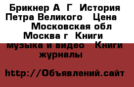 Брикнер А. Г. История Петра Великого › Цена ­ 200 - Московская обл., Москва г. Книги, музыка и видео » Книги, журналы   